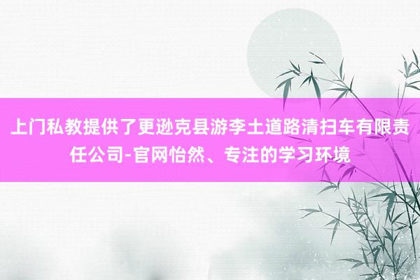 上门私教提供了更逊克县游李土道路清扫车有限责任公司-官网怡然、专注的学习环境