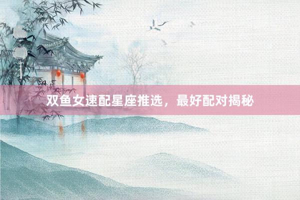 双鱼女速配星座推选,最好配对揭秘