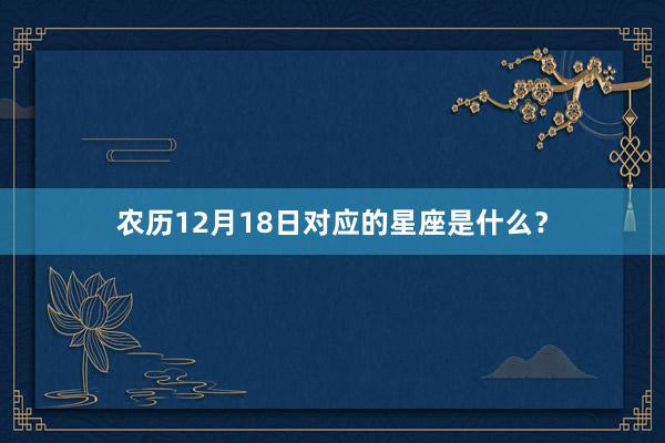 农历12月18日对应的星座是什么？
