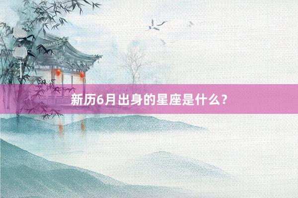 新历6月出身的星座是什么？