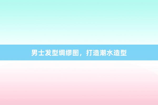 男士发型绸缪图，打造潮水造型