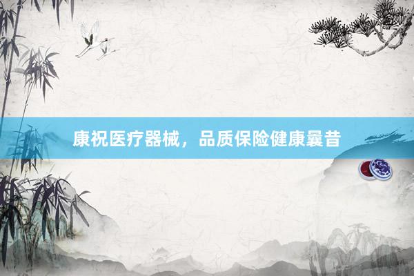 康祝医疗器械，品质保险健康曩昔