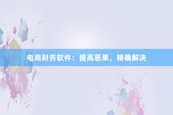 电商财务软件：提高恶果，精确解决
