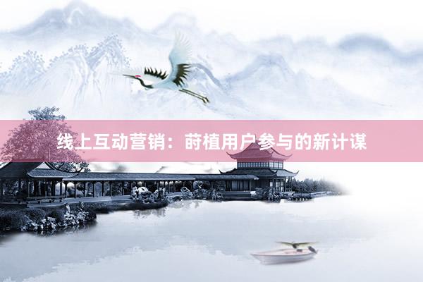 线上互动营销：莳植用户参与的新计谋